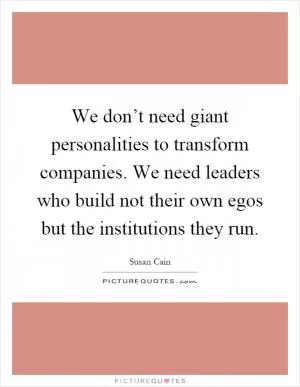 We don’t need giant personalities to transform companies. We need leaders who build not their own egos but the institutions they run Picture Quote #1