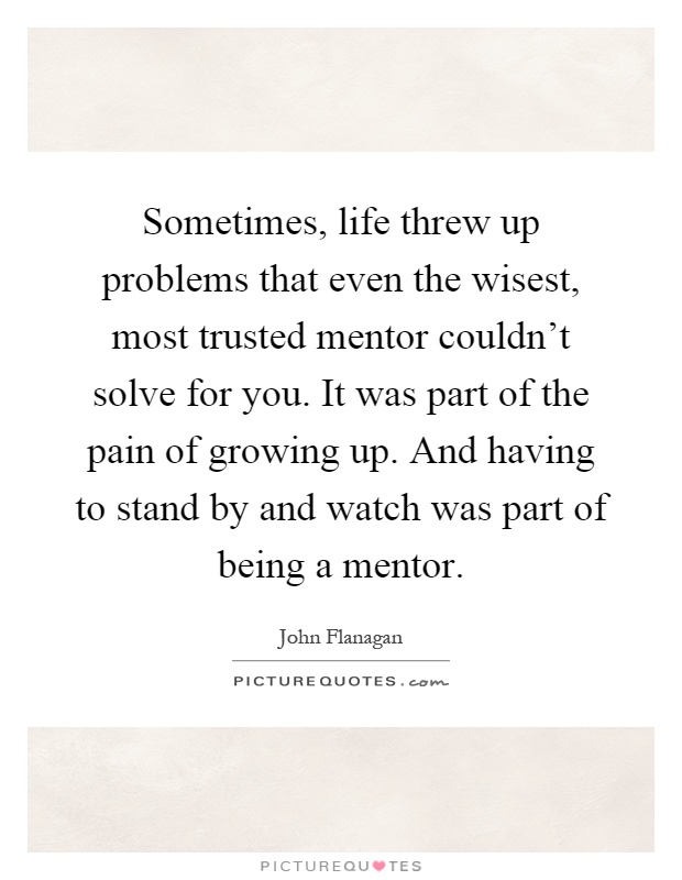 Sometimes, life threw up problems that even the wisest, most trusted mentor couldn't solve for you. It was part of the pain of growing up. And having to stand by and watch was part of being a mentor Picture Quote #1