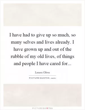 I have had to give up so much, so many selves and lives already. I have grown up and out of the rubble of my old lives, of things and people I have cared for Picture Quote #1