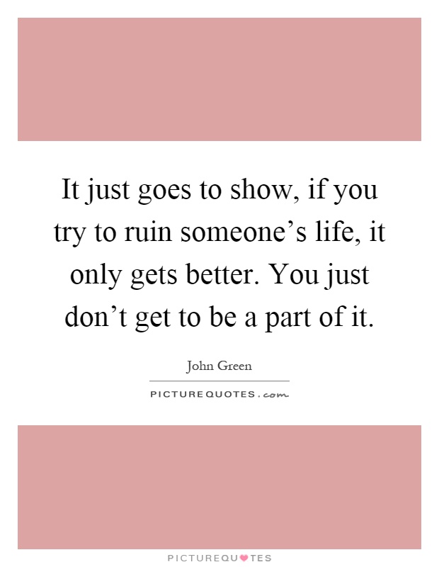 It just goes to show, if you try to ruin someone's life, it only gets better. You just don't get to be a part of it Picture Quote #1