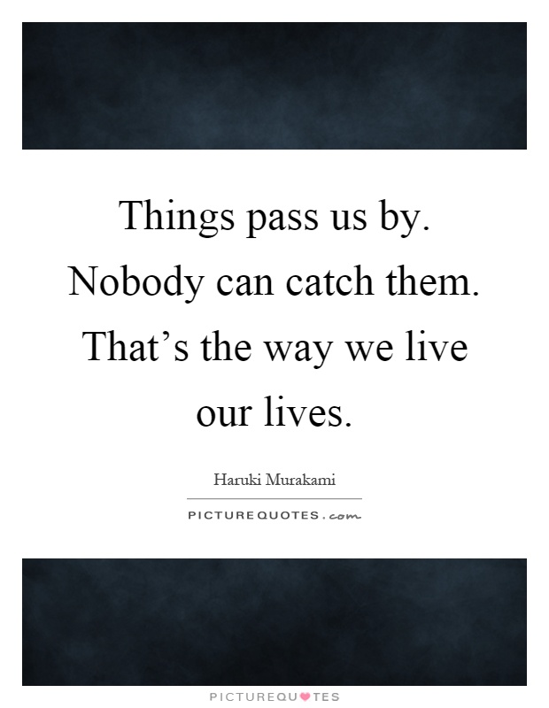 Things pass us by. Nobody can catch them. That's the way we live our lives Picture Quote #1