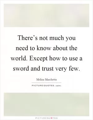 There’s not much you need to know about the world. Except how to use a sword and trust very few Picture Quote #1