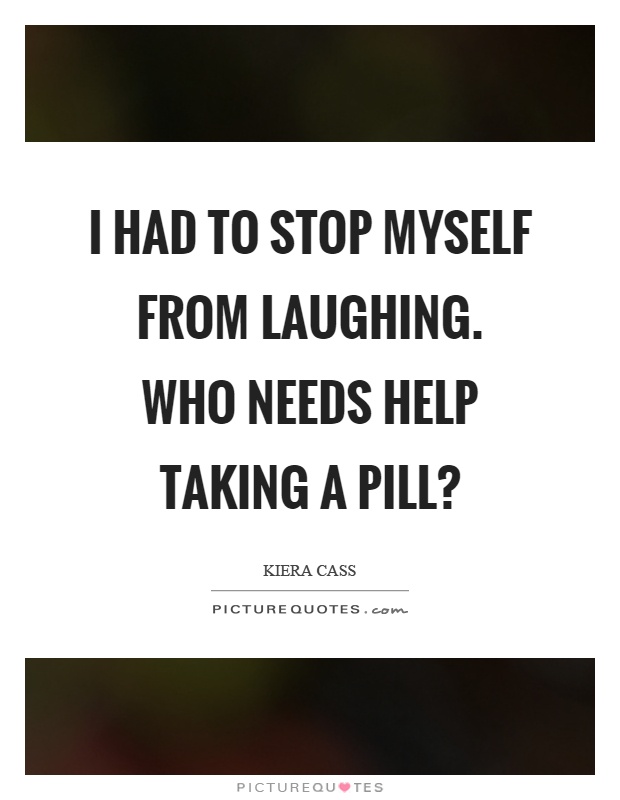 I had to stop myself from laughing. Who needs help taking a pill? Picture Quote #1