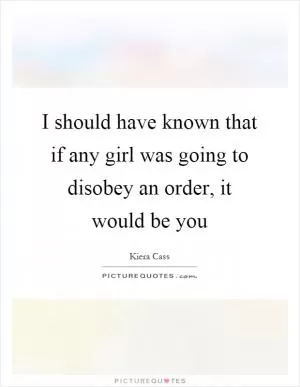 I should have known that if any girl was going to disobey an order, it would be you Picture Quote #1