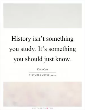 History isn’t something you study. It’s something you should just know Picture Quote #1