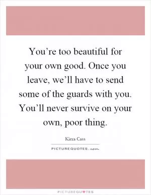 You’re too beautiful for your own good. Once you leave, we’ll have to send some of the guards with you. You’ll never survive on your own, poor thing Picture Quote #1
