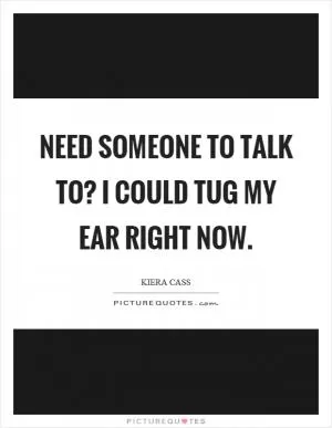 Need someone to talk to? I could tug my ear right now Picture Quote #1