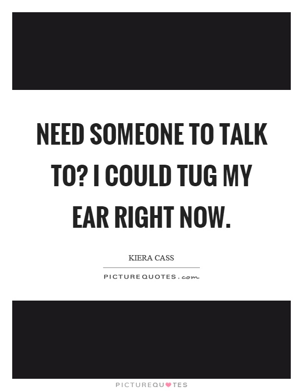 Need someone to talk to? I could tug my ear right now Picture Quote #1
