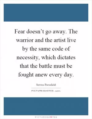 Fear doesn’t go away. The warrior and the artist live by the same code of necessity, which dictates that the battle must be fought anew every day Picture Quote #1