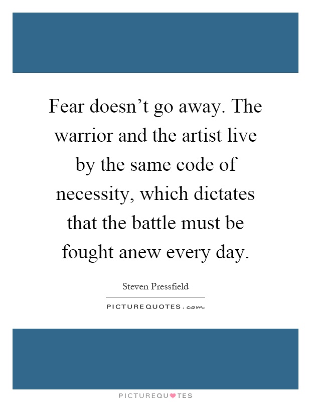 Fear doesn't go away. The warrior and the artist live by the same code of necessity, which dictates that the battle must be fought anew every day Picture Quote #1