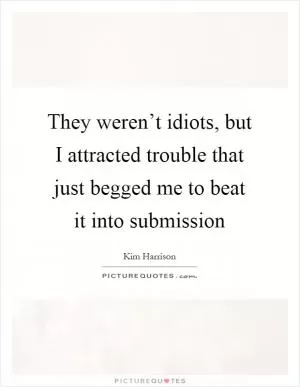 They weren’t idiots, but I attracted trouble that just begged me to beat it into submission Picture Quote #1