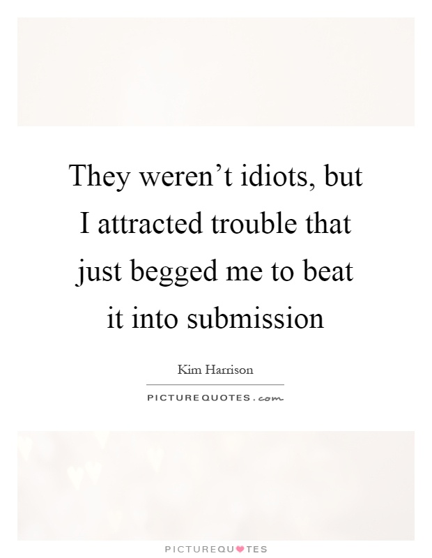 They weren't idiots, but I attracted trouble that just begged me to beat it into submission Picture Quote #1
