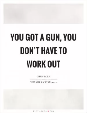 You got a gun, you don’t have to work out Picture Quote #1