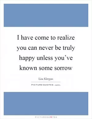 I have come to realize you can never be truly happy unless you’ve known some sorrow Picture Quote #1