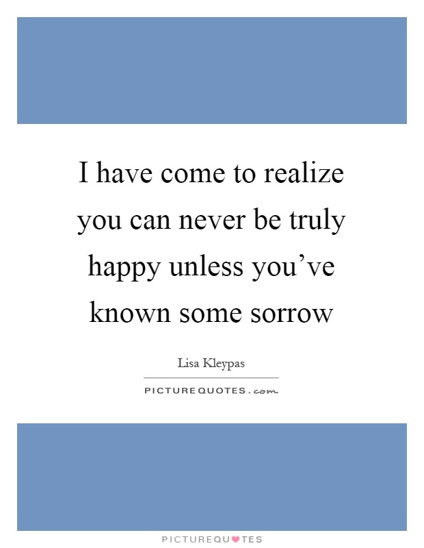 I have come to realize you can never be truly happy unless you've known some sorrow Picture Quote #1