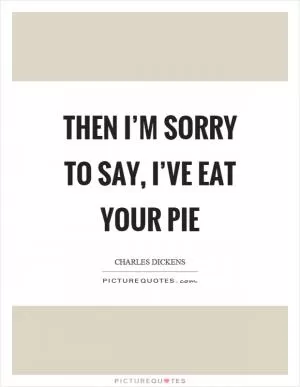 Then I’m sorry to say, I’ve eat your pie Picture Quote #1