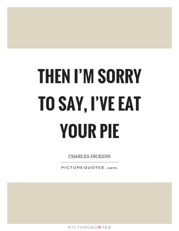 Then I'm sorry to say, I've eat your pie Picture Quote #1
