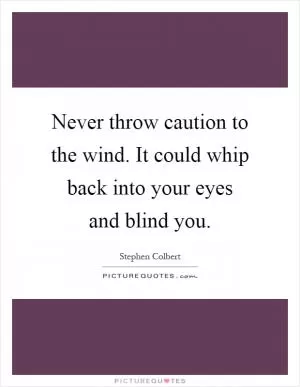 Never throw caution to the wind. It could whip back into your eyes and blind you Picture Quote #1