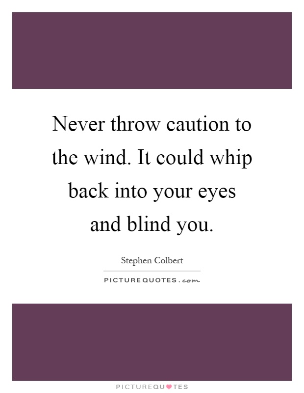 Never throw caution to the wind. It could whip back into your eyes and blind you Picture Quote #1