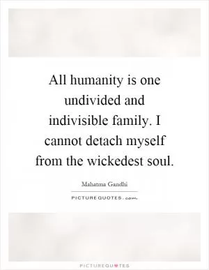 All humanity is one undivided and indivisible family. I cannot detach myself from the wickedest soul Picture Quote #1