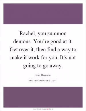 Rachel, you summon demons. You’re good at it. Get over it, then find a way to make it work for you. It’s not going to go away Picture Quote #1