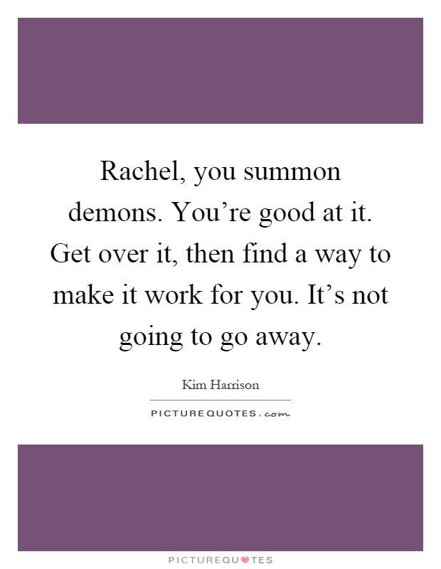 Rachel, you summon demons. You're good at it. Get over it, then find a way to make it work for you. It's not going to go away Picture Quote #1