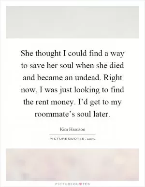 She thought I could find a way to save her soul when she died and became an undead. Right now, I was just looking to find the rent money. I’d get to my roommate’s soul later Picture Quote #1