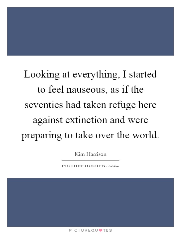 Looking at everything, I started to feel nauseous, as if the seventies had taken refuge here against extinction and were preparing to take over the world Picture Quote #1