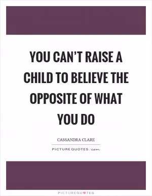 You can’t raise a child to believe the opposite of what you do Picture Quote #1