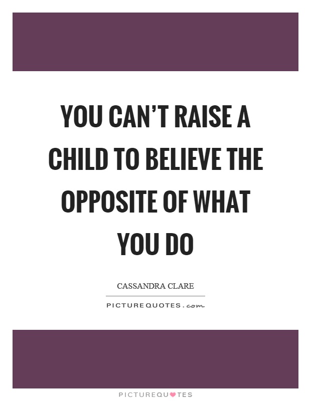 You can't raise a child to believe the opposite of what you do Picture Quote #1