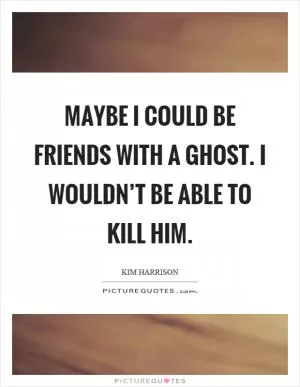 Maybe I could be friends with a ghost. I wouldn’t be able to kill him Picture Quote #1
