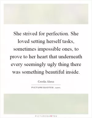 She strived for perfection. She loved setting herself tasks, sometimes impossible ones, to prove to her heart that underneath every seemingly ugly thing there was something beautiful inside Picture Quote #1