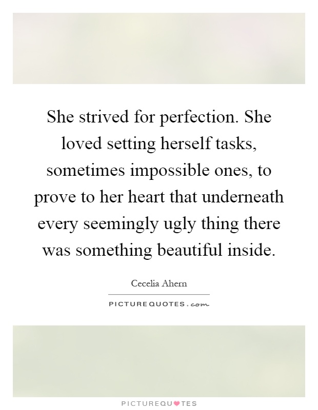 She strived for perfection. She loved setting herself tasks, sometimes impossible ones, to prove to her heart that underneath every seemingly ugly thing there was something beautiful inside Picture Quote #1