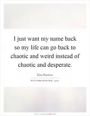 I just want my name back so my life can go back to chaotic and weird instead of chaotic and desperate Picture Quote #1