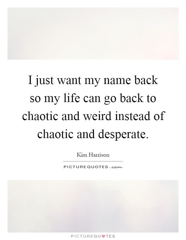 I just want my name back so my life can go back to chaotic and weird instead of chaotic and desperate Picture Quote #1