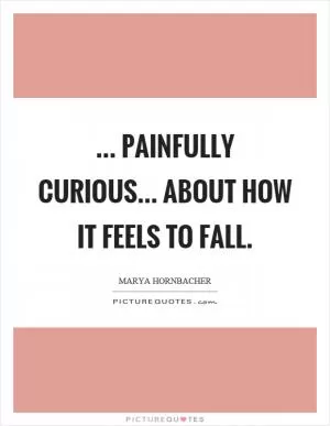 ... painfully curious... about how it feels to fall Picture Quote #1