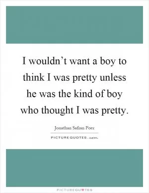 I wouldn’t want a boy to think I was pretty unless he was the kind of boy who thought I was pretty Picture Quote #1