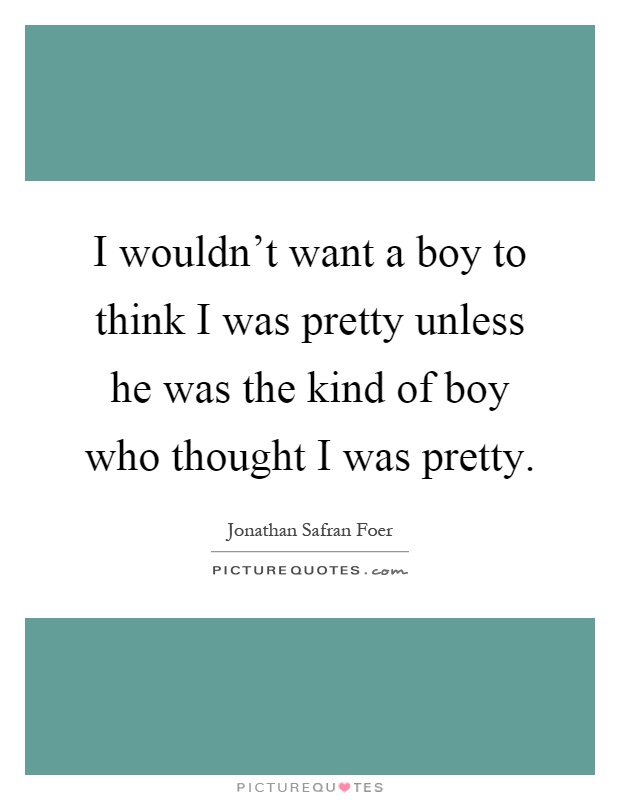 I wouldn't want a boy to think I was pretty unless he was the kind of boy who thought I was pretty Picture Quote #1