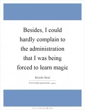 Besides, I could hardly complain to the administration that I was being forced to learn magic Picture Quote #1