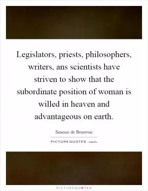 Legislators, priests, philosophers, writers, ans scientists have striven to show that the subordinate position of woman is willed in heaven and advantageous on earth Picture Quote #1