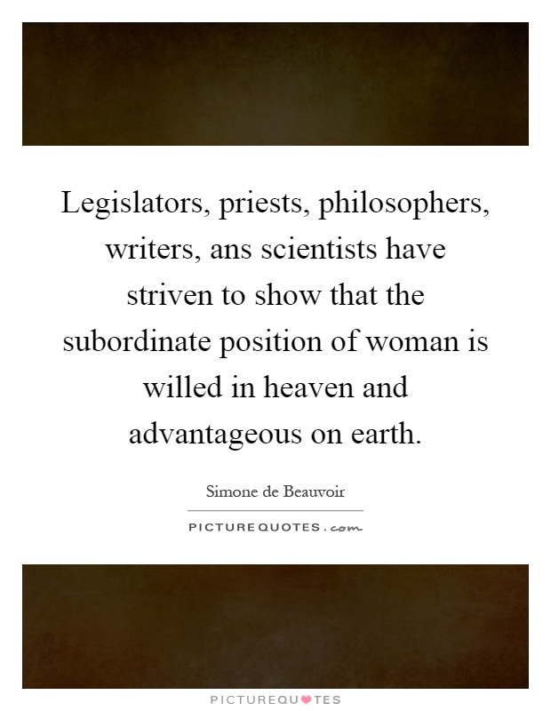 Legislators, priests, philosophers, writers, ans scientists have striven to show that the subordinate position of woman is willed in heaven and advantageous on earth Picture Quote #1