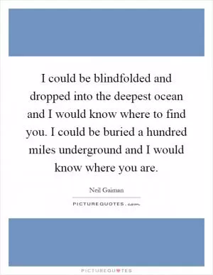 I could be blindfolded and dropped into the deepest ocean and I would know where to find you. I could be buried a hundred miles underground and I would know where you are Picture Quote #1