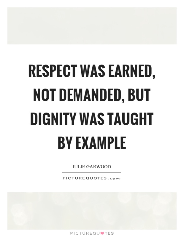 Respect was earned, not demanded, but dignity was taught by example Picture Quote #1