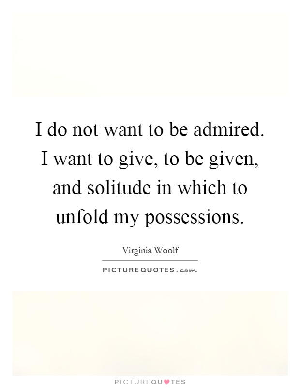 I do not want to be admired. I want to give, to be given, and solitude in which to unfold my possessions Picture Quote #1