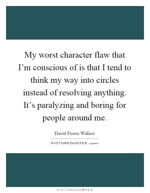 My worst character flaw that I'm conscious of is that I tend to think my way into circles instead of resolving anything. It's paralyzing and boring for people around me Picture Quote #1