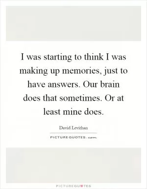 I was starting to think I was making up memories, just to have answers. Our brain does that sometimes. Or at least mine does Picture Quote #1