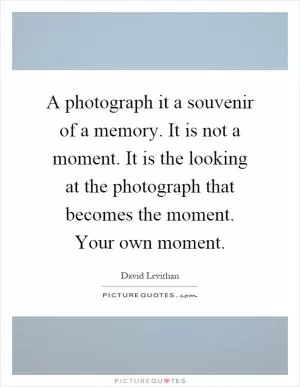 A photograph it a souvenir of a memory. It is not a moment. It is the looking at the photograph that becomes the moment. Your own moment Picture Quote #1