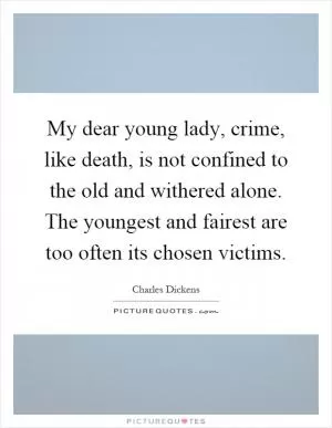 My dear young lady, crime, like death, is not confined to the old and withered alone. The youngest and fairest are too often its chosen victims Picture Quote #1