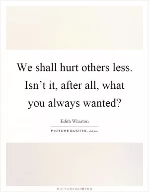 We shall hurt others less. Isn’t it, after all, what you always wanted? Picture Quote #1