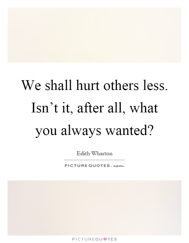 We shall hurt others less. Isn't it, after all, what you always wanted? Picture Quote #1